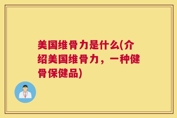 美国维骨力是什么(介绍美国维骨力，一种健骨保健品)