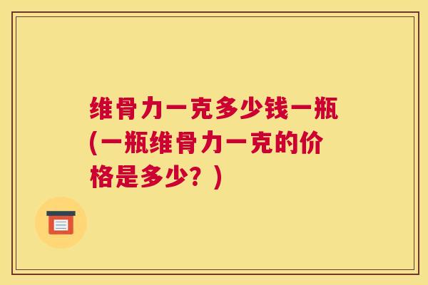 维骨力一克多少钱一瓶(一瓶维骨力一克的价格是多少?)