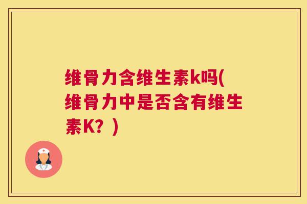 维骨力含维生素k吗(维骨力中是否含有维生素K?) 维骨力含维生素k吗(维骨力中是否含有维生素K?)