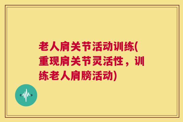老人肩关节活动训练(重现肩关节灵活性,训练老人肩膀活动)