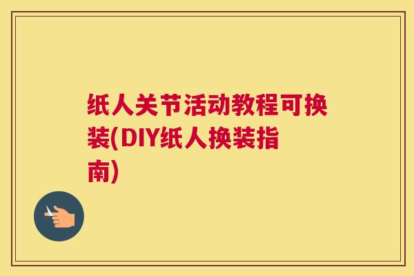 纸人关节活动教程可换装(DIY纸人换装指南)