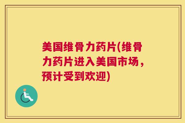 美国维骨力药片(维骨力药片进入美国市场，预计受到欢迎)