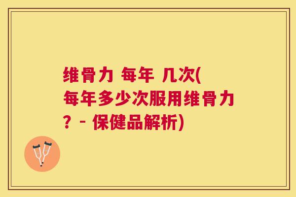 维骨力 每年 几次(每年多少次服用维骨力?- 保健品解析)