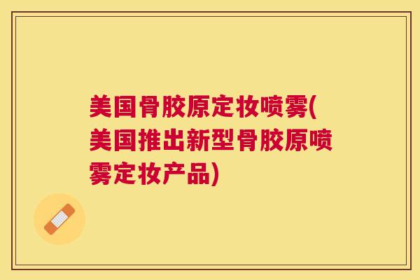 美国骨胶原定妆喷雾(美国推出新型骨胶原喷雾定妆产品)