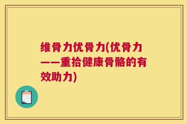 维骨力优骨力(优骨力——重拾健康骨骼的有效助力)