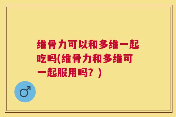 维骨力可以和多维一起吃吗(维骨力和多维可一起服用吗?) 维骨力可以和多维一起吃吗(维骨力和多维可一起服用吗?)