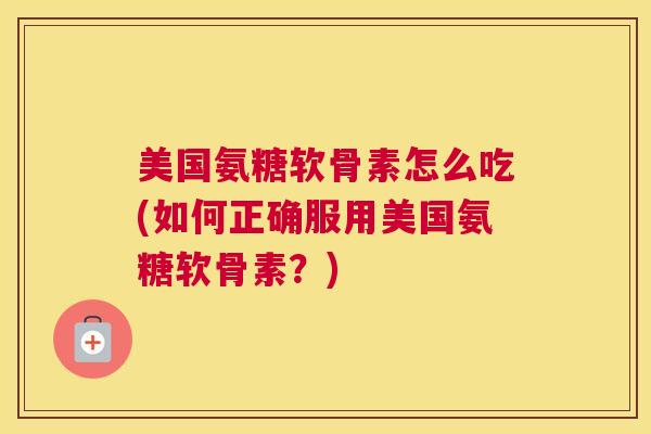 美国氨糖软骨素怎么吃(如何正确服用美国氨糖软骨素?) 美国氨糖软骨素怎么吃(如何正确服用美国氨糖软骨素?)