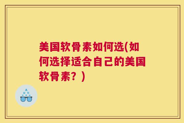 美国软骨素如何选(如何选择适合自己的美国软骨素?)