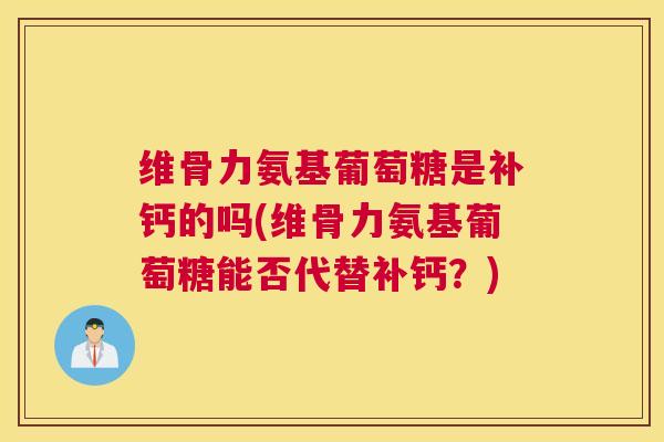 维骨力氨基葡萄糖是补钙的吗(维骨力氨基葡萄糖能否代替补钙?)