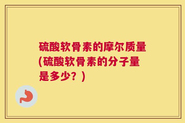 硫酸软骨素的摩尔质量(硫酸软骨素的分子量是多少？)