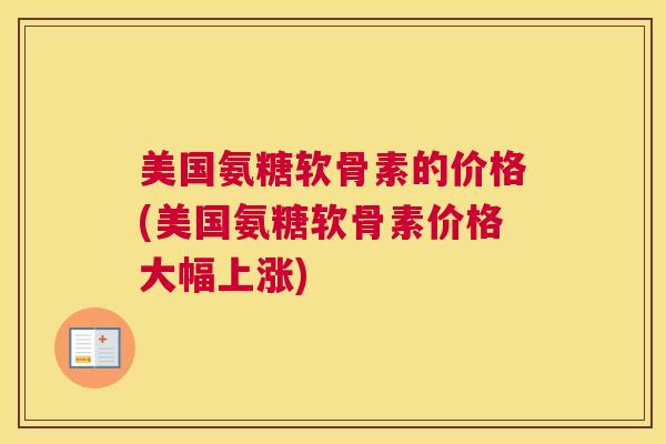 美国氨糖软骨素的价格(美国氨糖软骨素价格大幅上涨)