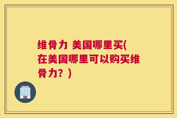 维骨力 美国哪里买(在美国哪里可以购买维骨力?)