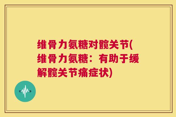 维骨力氨糖对髋关节(维骨力氨糖:有助于缓解髋关节痛症状) 维骨力氨糖对髋关节(维骨力氨糖:有助于缓解髋关节痛症状)