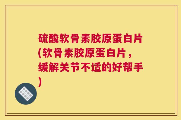 硫酸软骨素胶原蛋白片(软骨素胶原蛋白片,缓解关节不适的好帮手)