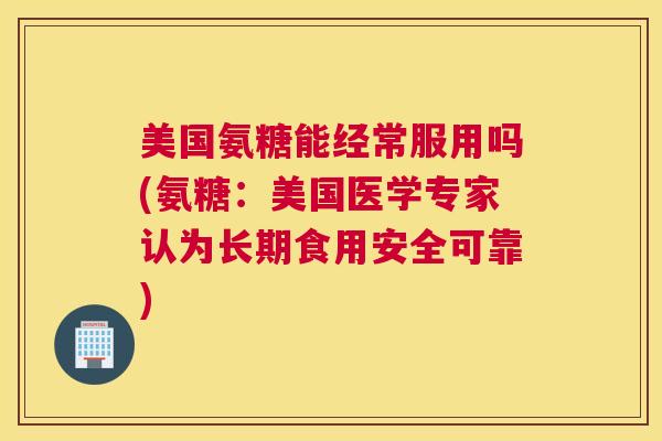 美国氨糖能经常服用吗(氨糖:美国医学专家认为长期食用安全可靠)