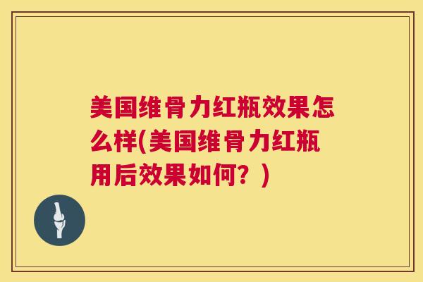 美国维骨力红瓶效果怎么样(美国维骨力红瓶用后效果如何?)