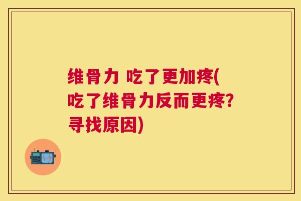 维骨力 吃了更加疼(吃了维骨力反而更疼？寻找原因)