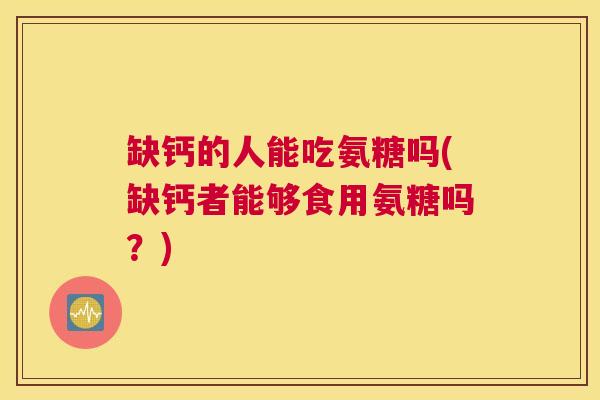 缺钙的人能吃氨糖吗(缺钙者能够食用氨糖吗?) 缺钙的人能吃氨糖吗(缺钙者能够食用氨糖吗?)