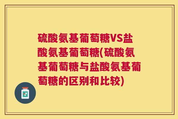 硫酸氨基葡萄糖VS盐酸氨基葡萄糖(硫酸氨基葡萄糖与盐酸氨基葡萄糖的区别和比较)