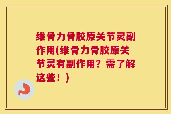 维骨力骨胶原关节灵副作用(维骨力骨胶原关节灵有副作用?需了解这些!)