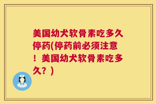 美国幼犬软骨素吃多久停药(停药前必须注意!美国幼犬软骨素吃多久?)