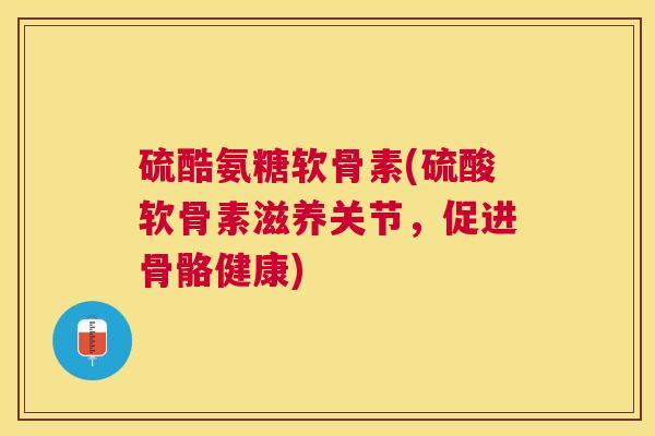 硫酷氨糖软骨素(硫酸软骨素滋养关节,促进骨骼健康)