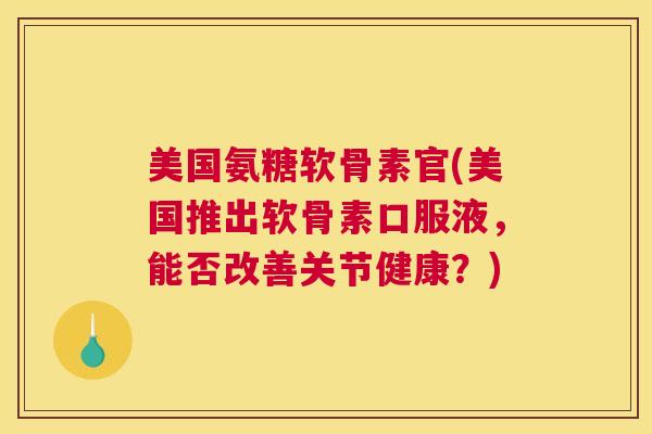 美国氨糖软骨素官(美国推出软骨素口服液,能否改善关节健康?)