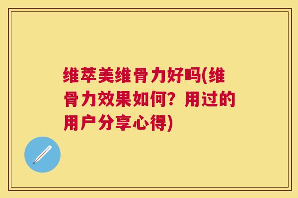 维萃美维骨力好吗(维骨力效果如何？用过的用户分享心得)