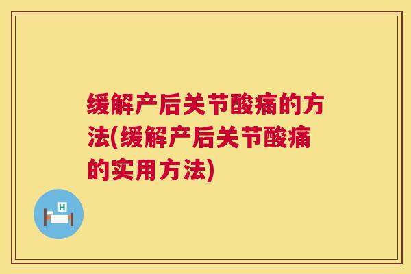 缓解产后关节酸痛的方法(缓解产后关节酸痛的实用方法)