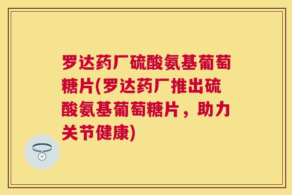 罗达药厂硫酸氨基葡萄糖片(罗达药厂推出硫酸氨基葡萄糖片，助力关节健康)
