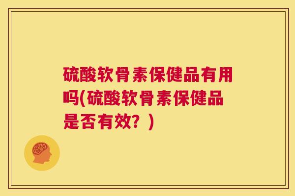 硫酸软骨素保健品有用吗(硫酸软骨素保健品是否有效?)