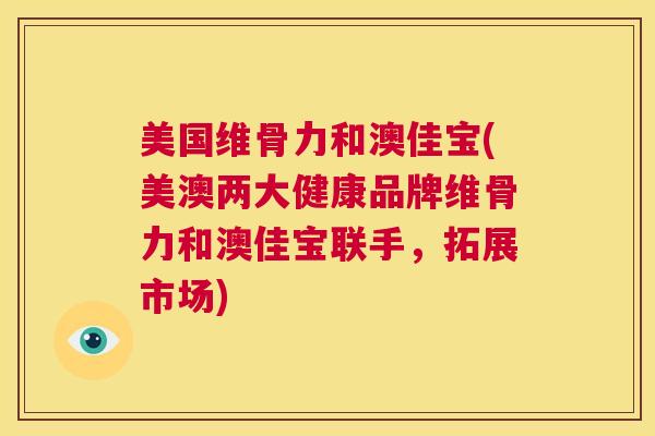 美国维骨力和澳佳宝(美澳两大健康品牌维骨力和澳佳宝联手,拓展市场)