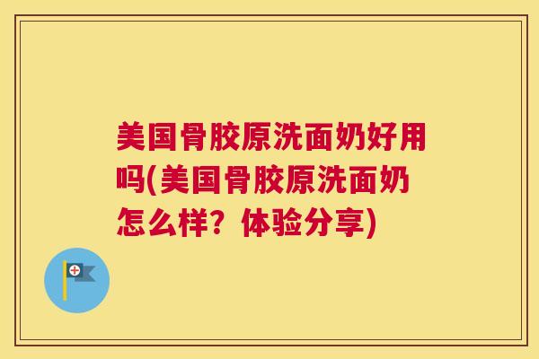 美国骨胶原洗面奶好用吗(美国骨胶原洗面奶怎么样?体验分享) 美国骨胶原洗面奶好用吗(美国骨胶原洗面奶怎么样?体验分享)