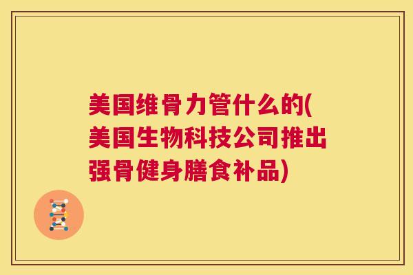 美国维骨力管什么的(美国生物科技公司推出强骨健身膳食补品)