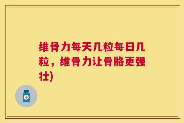 维骨力每天几粒每日几粒,维骨力让骨骼更强壮) 维骨力每天几粒每日几粒,维骨力让骨骼更强壮)