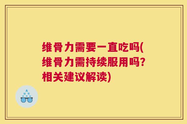 维骨力需要一直吃吗(维骨力需持续服用吗？相关建议解读)