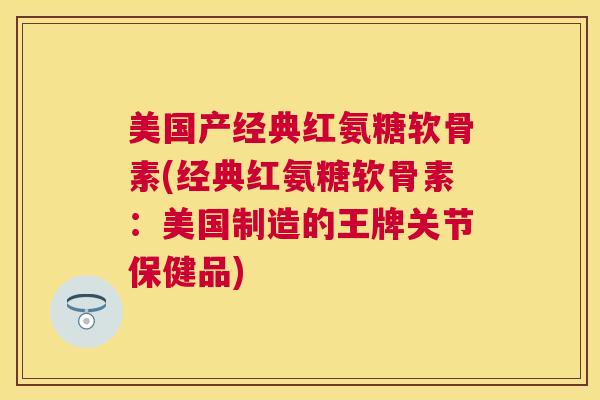 美国产经典红氨糖软骨素(经典红氨糖软骨素:美国制造的王牌关节保健品) 美国产经典红氨糖软骨素(经典红氨糖软骨素:美国制造的王牌关节保健品)