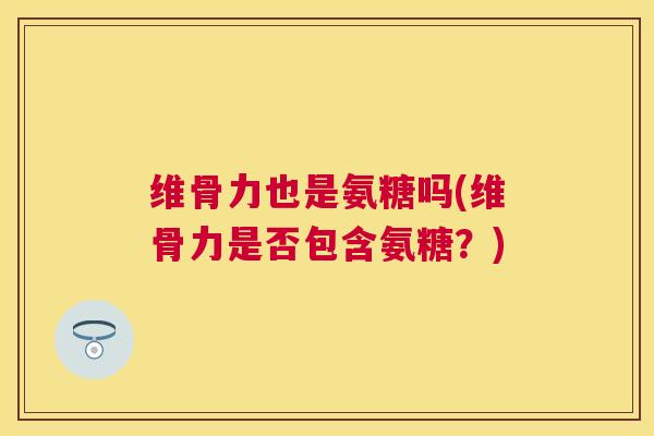 维骨力也是氨糖吗(维骨力是否包含氨糖？)
