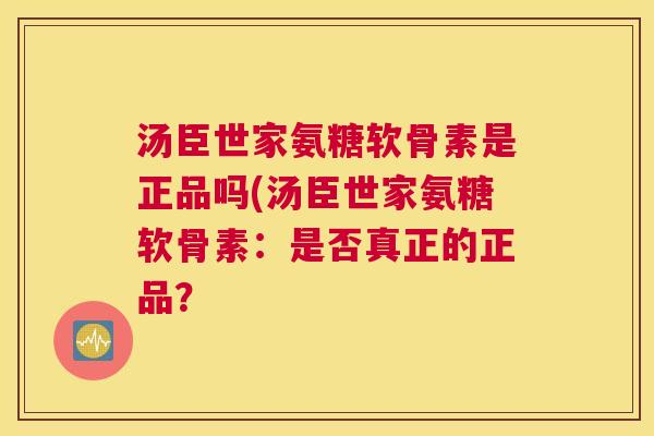 汤臣世家氨糖软骨素是正品吗(汤臣世家氨糖软骨素:是否真正的正品?