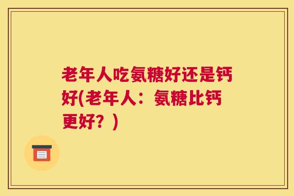 老年人吃氨糖好还是钙好(老年人：氨糖比钙更好？)