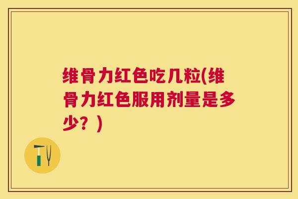 维骨力红色吃几粒(维骨力红色服用剂量是多少?)