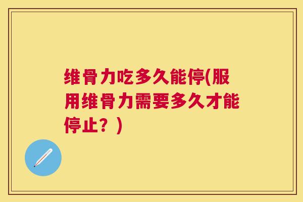 维骨力吃多久能停(服用维骨力需要多久才能停止?)