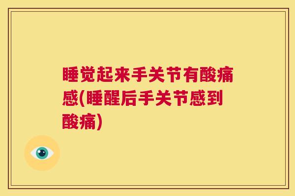 睡觉起来手关节有酸痛感(睡醒后手关节感到酸痛)