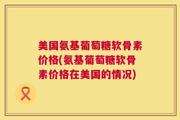 美国氨基葡萄糖软骨素价格(氨基葡萄糖软骨素价格在美国的情况)