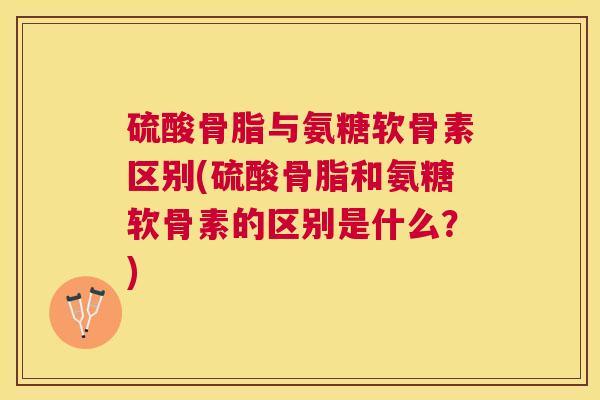 硫酸骨脂与氨糖软骨素区别(硫酸骨脂和氨糖软骨素的区别是什么?) 硫酸骨脂与氨糖软骨素区别(硫酸骨脂和氨糖软骨素的区别是什么?)