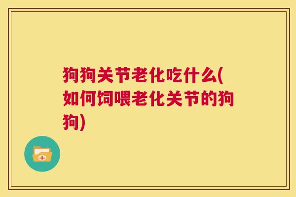 狗狗关节老化吃什么(如何饲喂老化关节的狗狗)