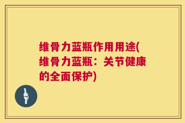 维骨力蓝瓶作用用途(维骨力蓝瓶:关节健康的全面保护)
