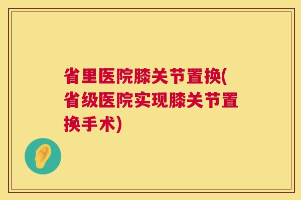 省里医院膝关节置换(省级医院实现膝关节置换手术)
