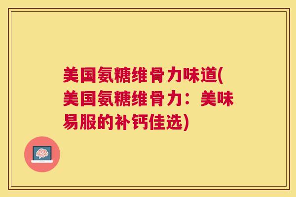 美国氨糖维骨力味道(美国氨糖维骨力：美味易服的补钙佳选)