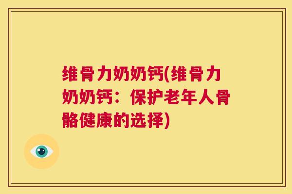 维骨力奶奶钙(维骨力奶奶钙：保护老年人骨骼健康的选择)
